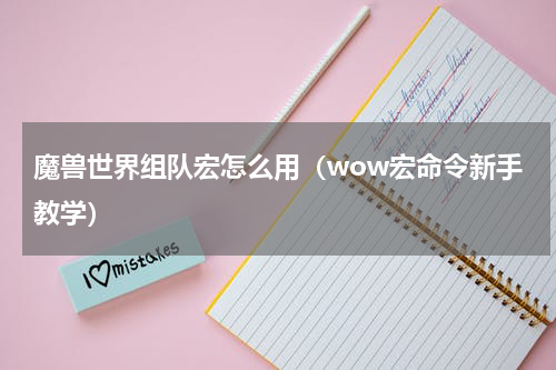 魔兽世界组队宏怎么用（wow宏命令新手教学）