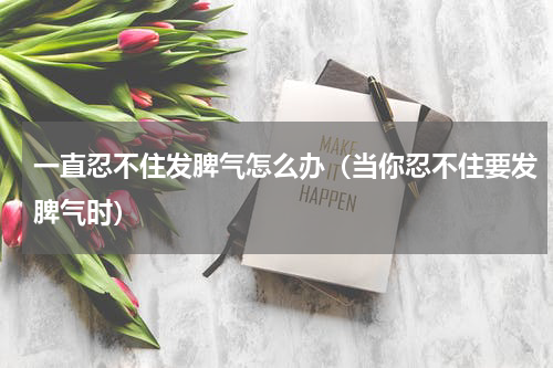 一直忍不住发脾气怎么办（当你忍不住要发脾气时）