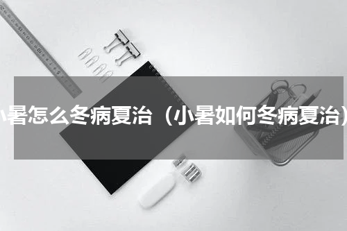 小暑怎么冬病夏治（小暑如何冬病夏治）