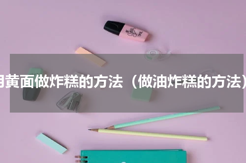 用黄面做炸糕的方法（做油炸糕的方法）