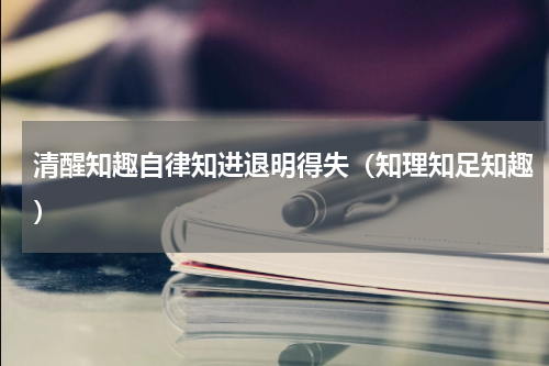清醒知趣自律知进退明得失（知理知足知趣）