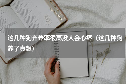 这几种狗弃养率很高没人会心疼（这几种狗养了真想）