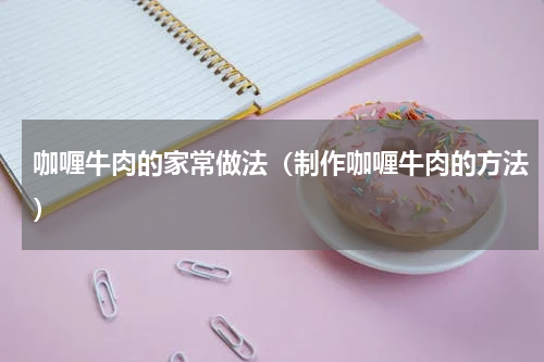 咖喱牛肉的家常做法（制作咖喱牛肉的方法）