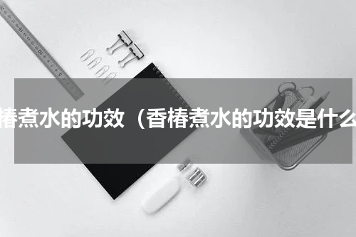 香椿煮水的功效（香椿煮水的功效是什么）