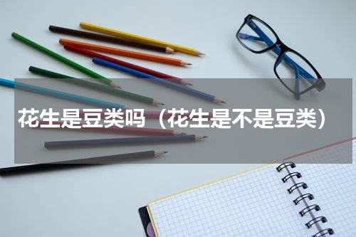 花生是豆类吗（花生是不是豆类）