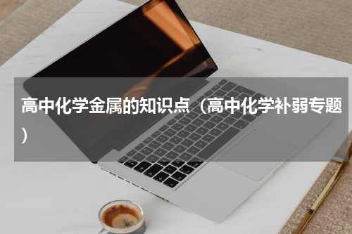 高中化学金属的知识点（高中化学补弱专题）