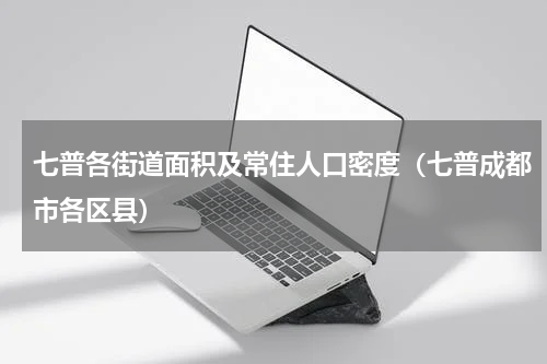 七普各街道面积及常住人口密度（七普成都市各区县）