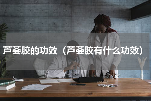 芦荟胶的功效（芦荟胶有什么功效）