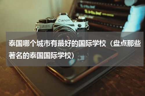 泰国哪个城市有最好的国际学校（盘点那些著名的泰国国际学校）