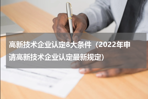 高新技术企业认定8大条件（2022年申请高新技术企业认定最新规定）