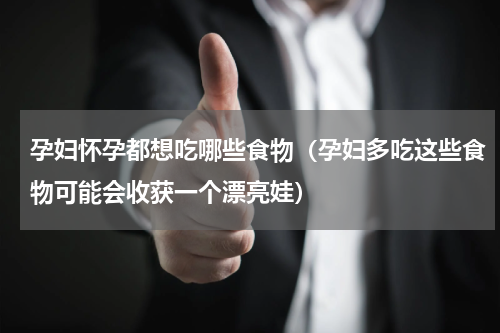 孕妇怀孕都想吃哪些食物（孕妇多吃这些食物可能会收获一个漂亮娃）