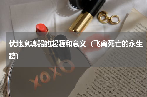 伏地魔魂器的起源和意义（飞离死亡的永生路）