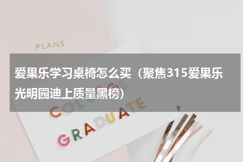爱果乐学习桌椅怎么买（聚焦315爱果乐光明园迪上质量黑榜）