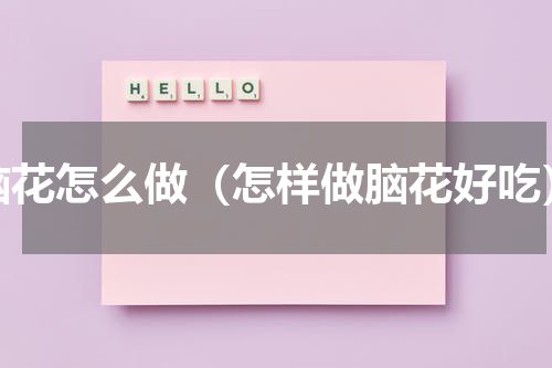 脑花怎么做（怎样做脑花好吃）