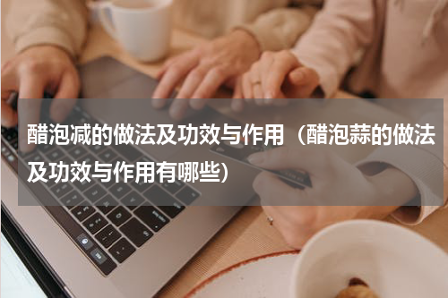 醋泡减的做法及功效与作用（醋泡蒜的做法及功效与作用有哪些）