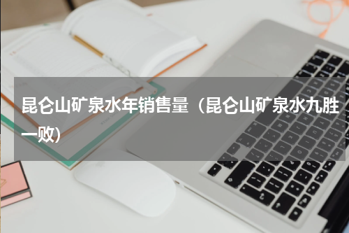 昆仑山矿泉水年销售量（昆仑山矿泉水九胜一败）