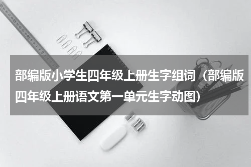 部编版小学生四年级上册生字组词（部编版四年级上册语文第一单元生字动图）