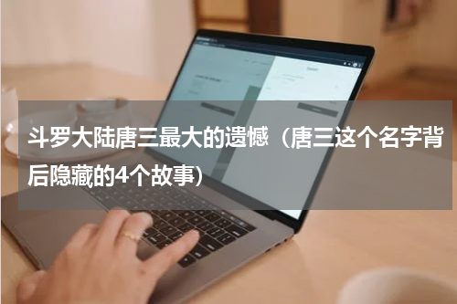 斗罗大陆唐三最大的遗憾（唐三这个名字背后隐藏的4个故事）