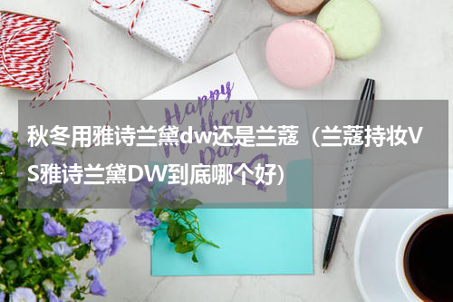 秋冬用雅诗兰黛dw还是兰蔻（兰蔻持妆VS雅诗兰黛DW到底哪个好）