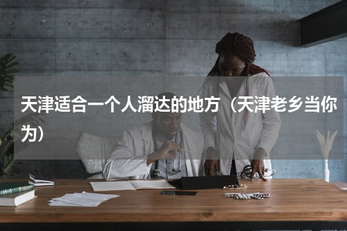 天津适合一个人溜达的地方（天津老乡当你为）