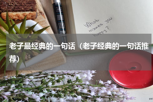 老子最经典的一句话（老子经典的一句话推荐）