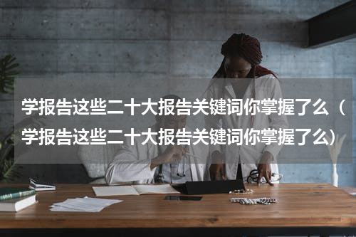 学报告这些二十大报告关键词你掌握了么（学报告这些二十大报告关键词你掌握了么）