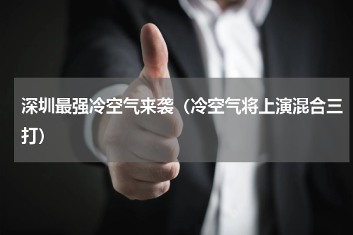 深圳最强冷空气来袭（冷空气将上演混合三打）