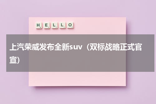 上汽荣威发布全新suv（双标战略正式官宣）