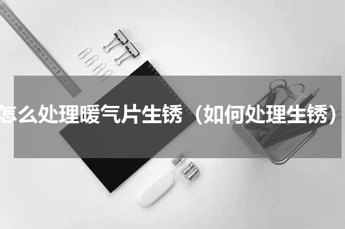 怎么处理暖气片生锈（如何处理生锈）