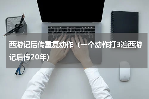 西游记后传重复动作（一个动作打3遍西游记后传20年）