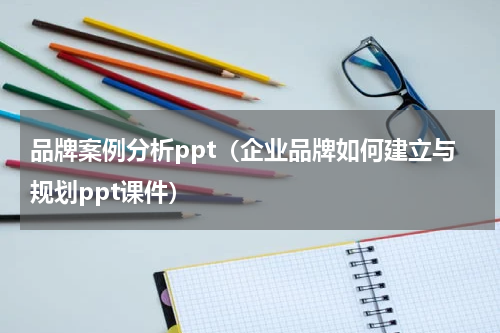 品牌案例分析ppt（企业品牌如何建立与规划ppt课件）