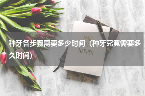 种牙各步骤需要多少时间（种牙究竟需要多久时间）