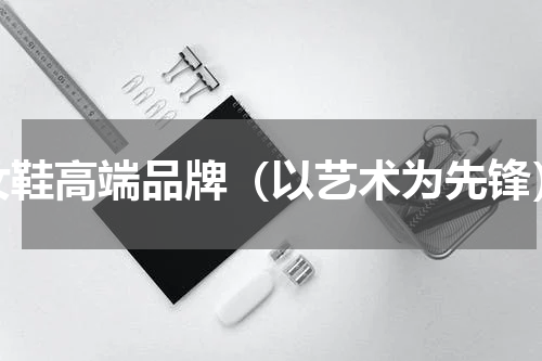 女鞋高端品牌（以艺术为先锋）