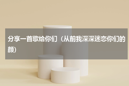 分享一首歌给你们（从前我深深迷恋你们的颜）