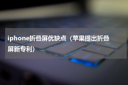 iphone折叠屏优缺点（苹果提出折叠屏新专利）