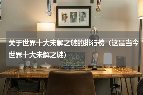 关于世界十大未解之谜的排行榜（这是当今世界十大未解之谜）