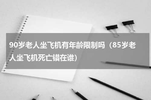 90岁老人坐飞机有年龄限制吗（85岁老人坐飞机死亡错在谁）