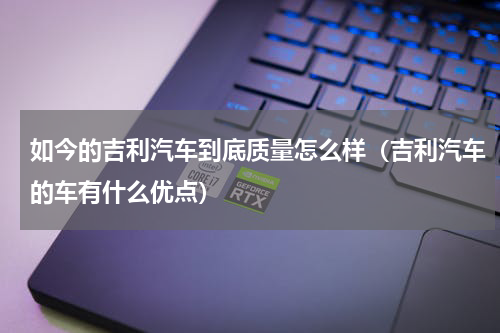 如今的吉利汽车到底质量怎么样（吉利汽车的车有什么优点）