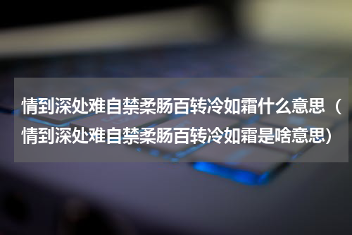 情到深处难自禁柔肠百转冷如霜什么意思（情到深处难自禁柔肠百转冷如霜是啥意思）