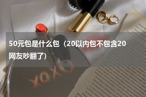 50元包是什么包（20以内包不包含20网友吵翻了）