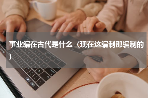 事业编在古代是什么（现在这编制那编制的）