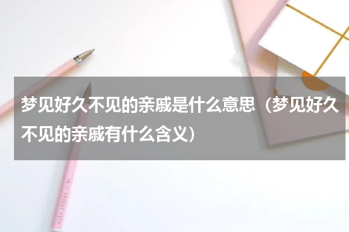 梦见好久不见的亲戚是什么意思（梦见好久不见的亲戚有什么含义）