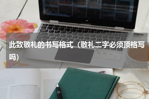 此致敬礼的书写格式（敬礼二字必须顶格写吗）
