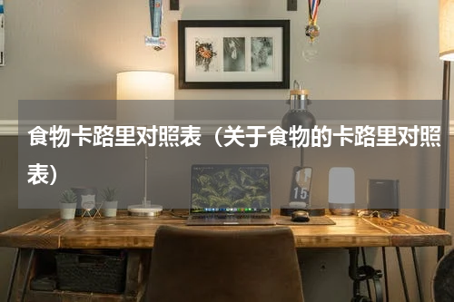 食物卡路里对照表（关于食物的卡路里对照表）