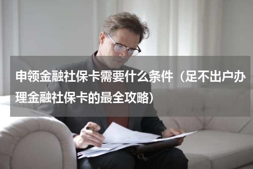 申领金融社保卡需要什么条件（足不出户办理金融社保卡的最全攻略）