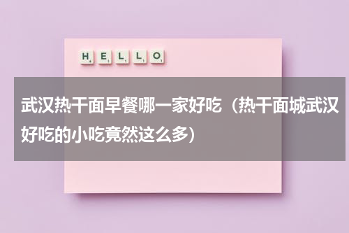 武汉热干面早餐哪一家好吃（热干面城武汉好吃的小吃竟然这么多）