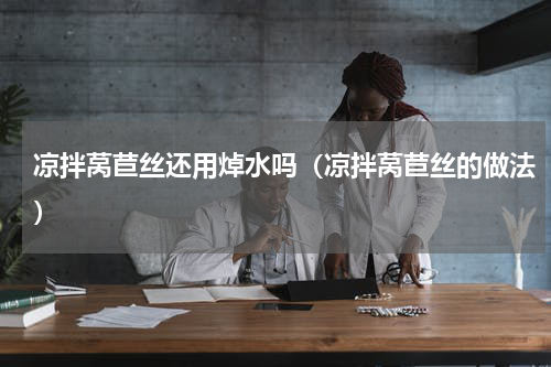 凉拌莴苣丝还用焯水吗（凉拌莴苣丝的做法）