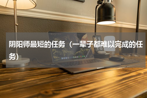 阴阳师最短的任务（一辈子都难以完成的任务）