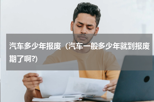 汽车多少年报废（汽车一般多少年就到报废期了啊?）