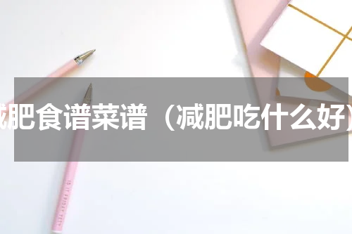 减肥食谱菜谱（减肥吃什么好）